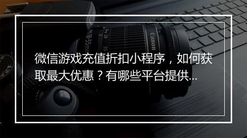 微信游戏充值折扣小程序，如何获取最大优惠？有哪些平台提供？