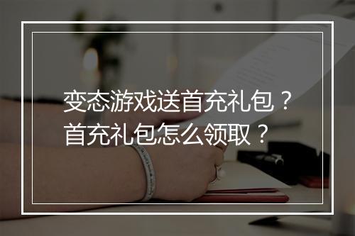 变态游戏送首充礼包？首充礼包怎么领取？