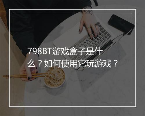 798BT游戏盒子是什么?如何使用它玩游戏?
