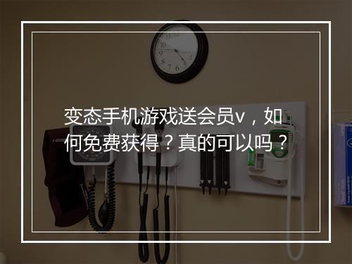 变态手机游戏送会员v，如何免费获得？真的可以吗？