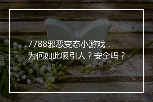 7788邪恶变态小游戏，为何如此吸引人？安全吗？