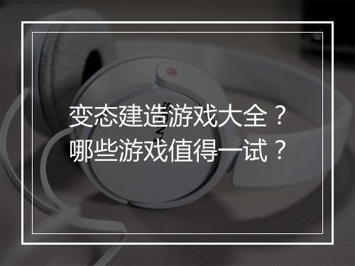 变态建造游戏大全？哪些游戏值得一试？