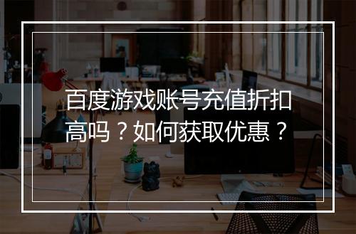百度游戏账号充值折扣高吗?如何获取优惠?
