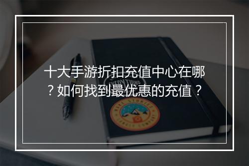 十大手游折扣充值中心在哪？如何找到最优惠的充值？