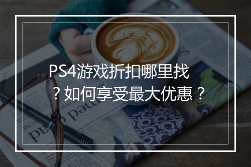 PS4游戏折扣哪里找？如何享受最大优惠？