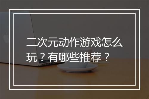 二次元动作游戏怎么玩?有哪些推荐?