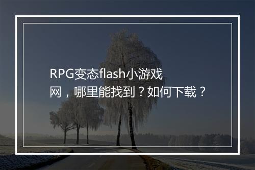 RPG变态flash小游戏网，哪里能找到？如何下载？