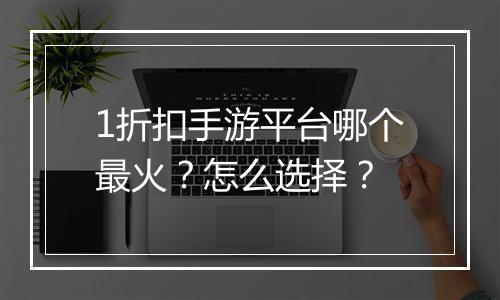 1折扣手游平台哪个最火？怎么选择？