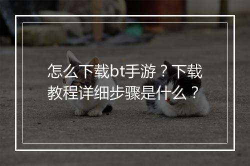 怎么下载bt手游？下载教程详细步骤是什么？