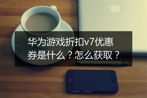 华为游戏折扣v7优惠券是什么？怎么获取？