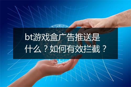 bt游戏盒广告推送是什么？如何有效拦截？