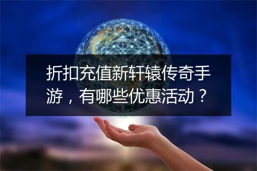 折扣充值新轩辕传奇手游，有哪些优惠活动？