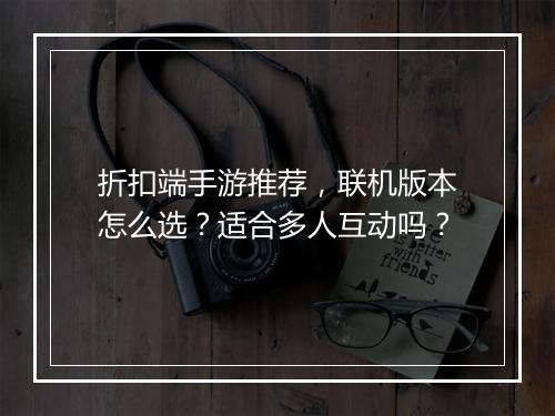 折扣端手游推荐，联机版本怎么选？适合多人互动吗？