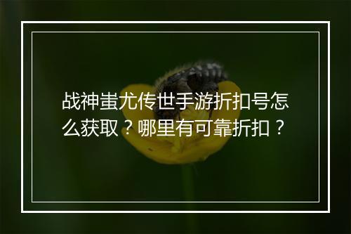 战神蚩尤传世手游折扣号怎么获取?哪里有可靠折扣?