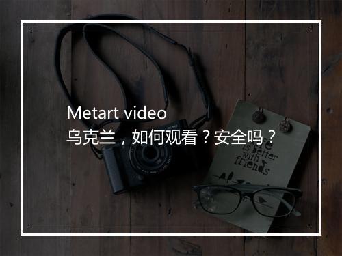 Metart video 乌克兰，如何观看？安全吗？