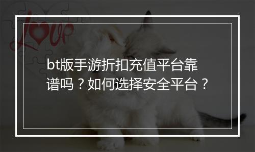 bt版手游折扣充值平台靠谱吗？如何选择安全平台？