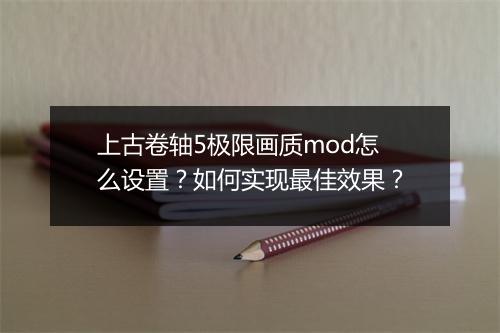 上古卷轴5极限画质mod怎么设置？如何实现最佳效果？