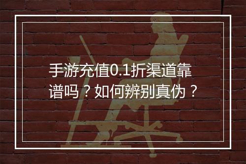 手游充值0.1折渠道靠谱吗?如何辨别真伪?