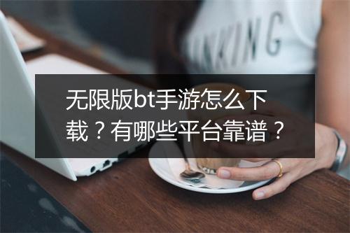 无限版bt手游怎么下载？有哪些平台靠谱？