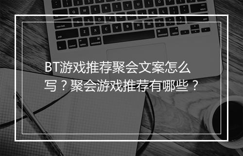 BT游戏推荐聚会文案怎么写?聚会游戏推荐有哪些?