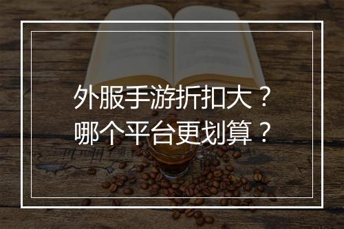 外服手游折扣大？哪个平台更划算？