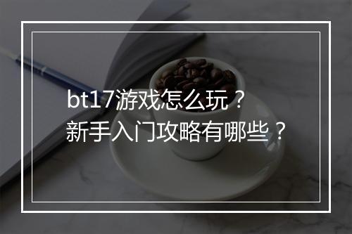 bt17游戏怎么玩？新手入门攻略有哪些？