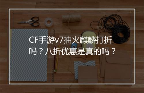CF手游v7抽火麒麟打折吗？八折优惠是真的吗？