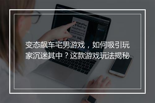 变态飙车宅男游戏,如何吸引玩家沉迷其中?这款游戏玩法揭秘