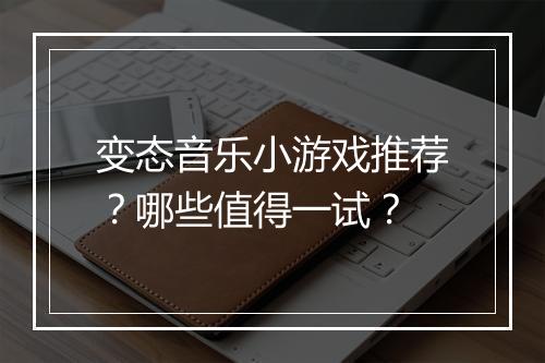 变态音乐小游戏推荐？哪些值得一试？