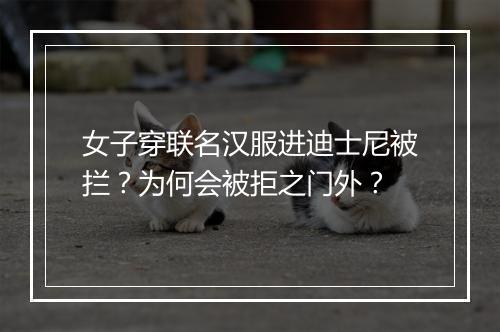 女子穿联名汉服进迪士尼被拦？为何会被拒之门外？