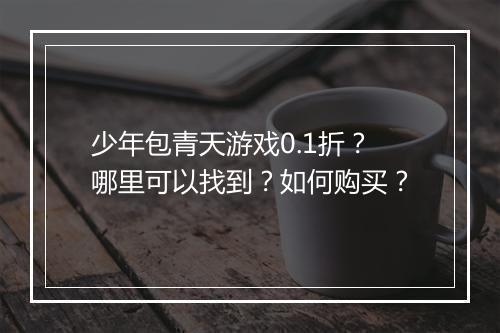 少年包青天游戏0.1折？哪里可以找到？如何购买？