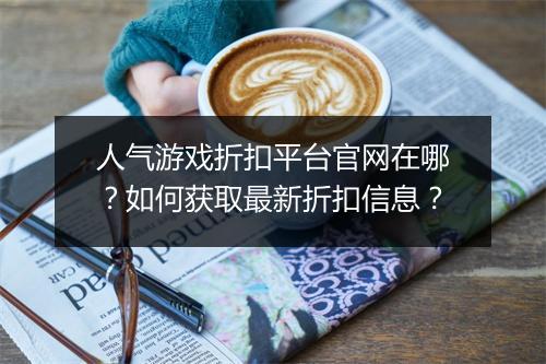 人气游戏折扣平台官网在哪?如何获取最新折扣信息?