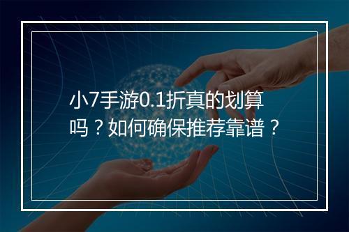 小7手游0.1折真的划算吗？如何确保推荐靠谱？