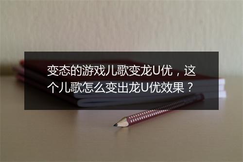 变态的游戏儿歌变龙U优，这个儿歌怎么变出龙U优效果？