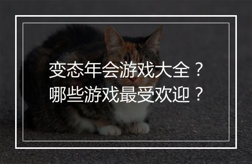 变态年会游戏大全？哪些游戏最受欢迎？