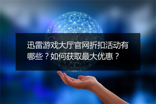 迅雷游戏大厅官网折扣活动有哪些?如何获取最大优惠?