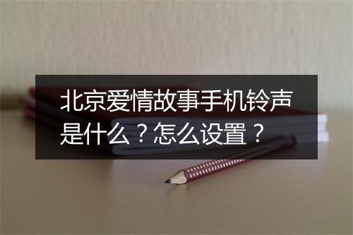 北京爱情故事手机铃声是什么？怎么设置？