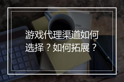 游戏代理渠道如何选择？如何拓展？