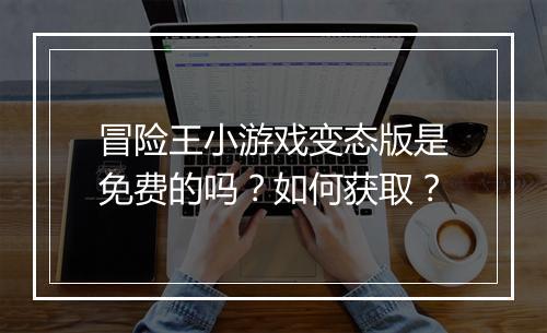 冒险王小游戏变态版是免费的吗？如何获取？