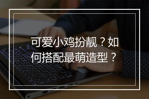 可爱小鸡扮靓?如何搭配最萌造型?