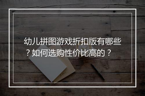 幼儿拼图游戏折扣版有哪些?如何选购性价比高的?