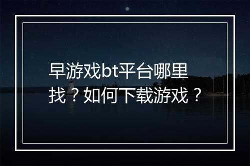 早游戏bt平台哪里找?如何下载游戏?