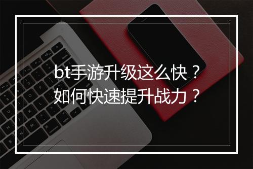 bt手游升级这么快？如何快速提升战力？
