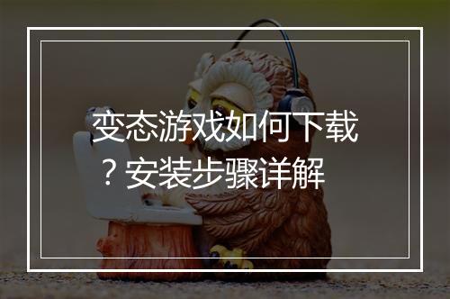 变态游戏如何下载？安装步骤详解