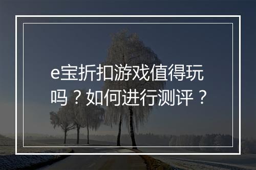 e宝折扣游戏值得玩吗？如何进行测评？