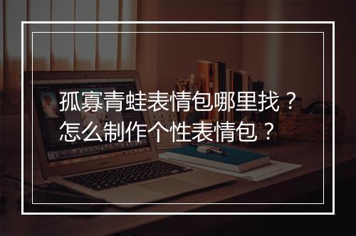 孤寡青蛙表情包哪里找?怎么制作个性表情包?