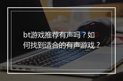 bt游戏推荐有声吗?如何找到适合的有声游戏?