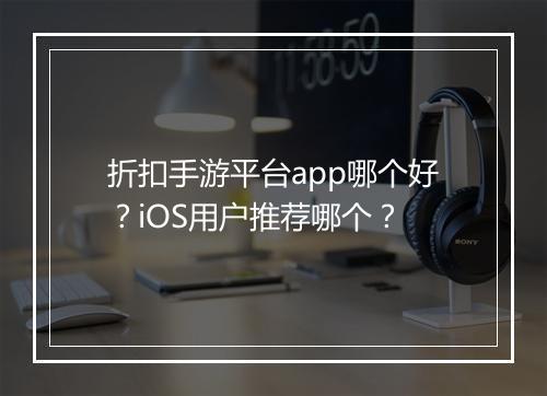 折扣手游平台app哪个好？iOS用户推荐哪个？