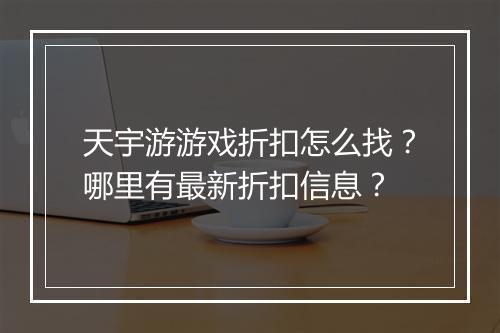 天宇游游戏折扣怎么找？哪里有最新折扣信息？