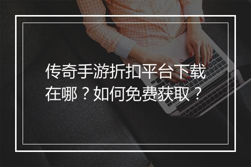 传奇手游折扣平台下载在哪？如何免费获取？